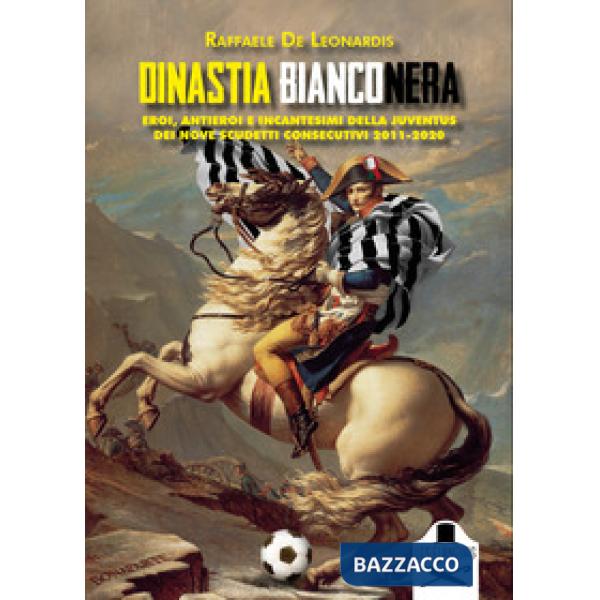 Dinastia bianconera. Eroi, antieroi e incantesimi della Juventus dei nove scudetti consecutivi 2011-2020