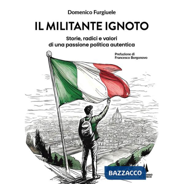 Militante ignoto. Storie, radici e valori di una passione politica autentica (Il)