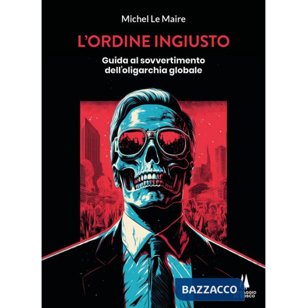 Ordine ingiusto. Guida al sovvertimento dell'oligarchia globale (L')