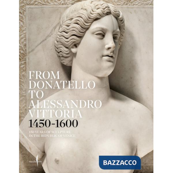 From Donatello to Alessandro Vittoria 1450-1600. 150 years of sculpture in the Republic of Venice. Ediz. a colori