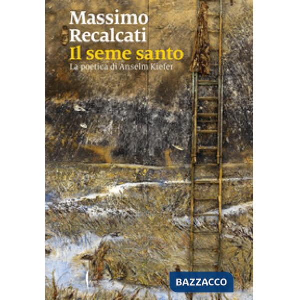 Seme santo. La poetica di Anselm Kiefer. Ediz. illustrata (Il)
