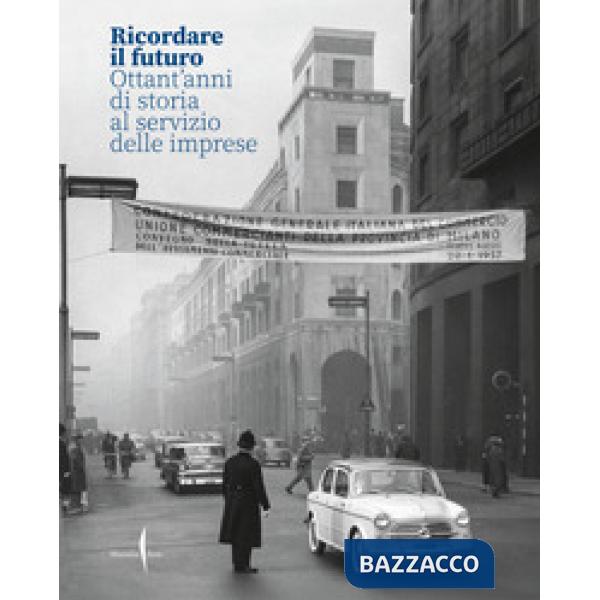 Ricordare il futuro. Ottant'anni di storia al servizio delle imprese. Ediz. illustrata