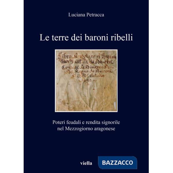 Terre dei baroni ribelli. Poteri feudali e rendita signorile nel Mezzogiorno aragonese (Le)