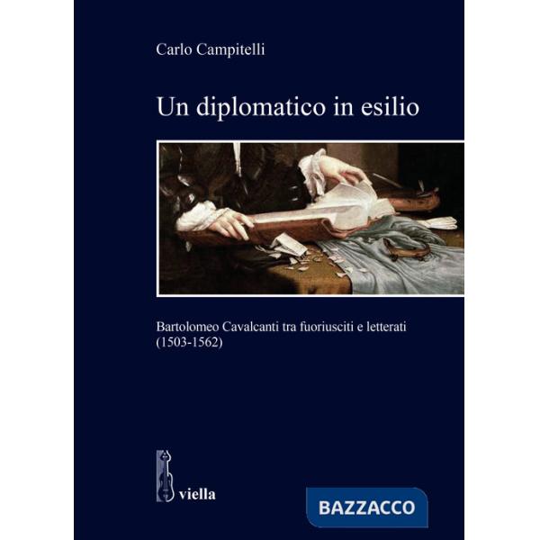 Diplomatico in esilio. Bartolomeo Cavalcanti tra fuoriusciti e letterati (1503-1562) (Un)