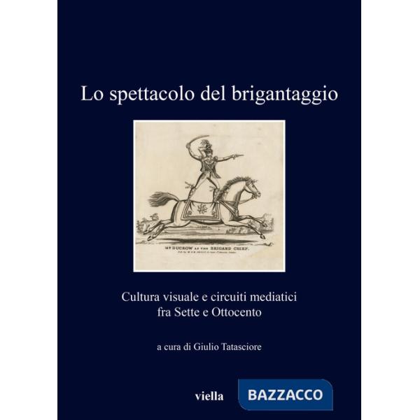 Spettacolo del brigantaggio. Cultura visuale e circuiti mediatici fra Sette e Ottocento (Lo)
