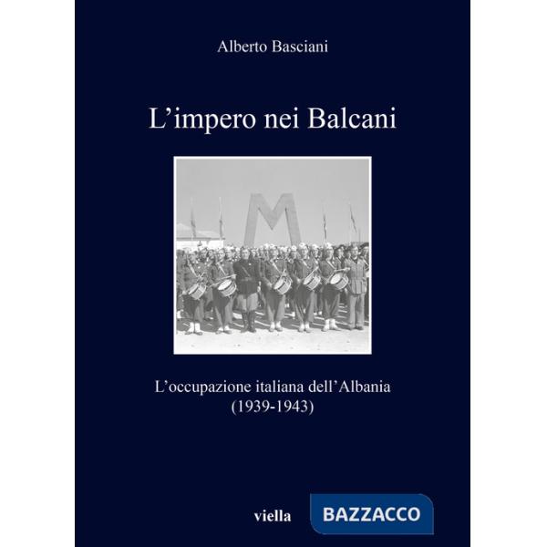Impero nei Balcani. L'occupazione italiana dell'Albania 1939-1943 (L')