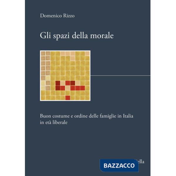 Spazi della morale. Buon costume e ordine delle famiglie in Italia in età liberale (Gli)