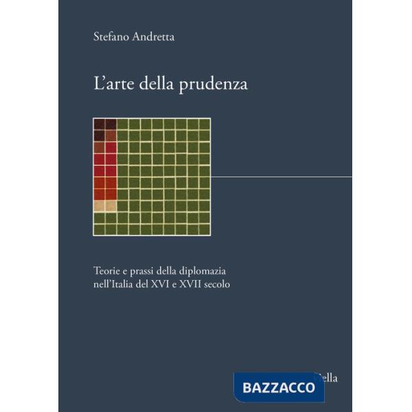 Arte della prudenza. Teorie e prassi della diplomazia nell'Italia del XVI e XVII secolo (L')
