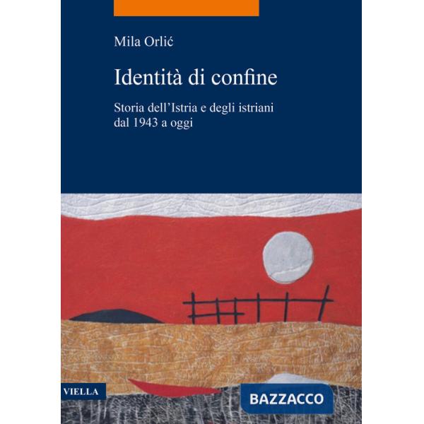 Identità di confine. Storia dell'Istria e degli istriani dal 1943 a oggi