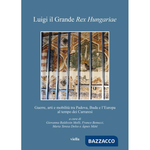 Luigi il Grande Rex Hungariae. Guerre, arti e mobilità tra Padova, Buda e l'Europa al tempo dei Carraresi