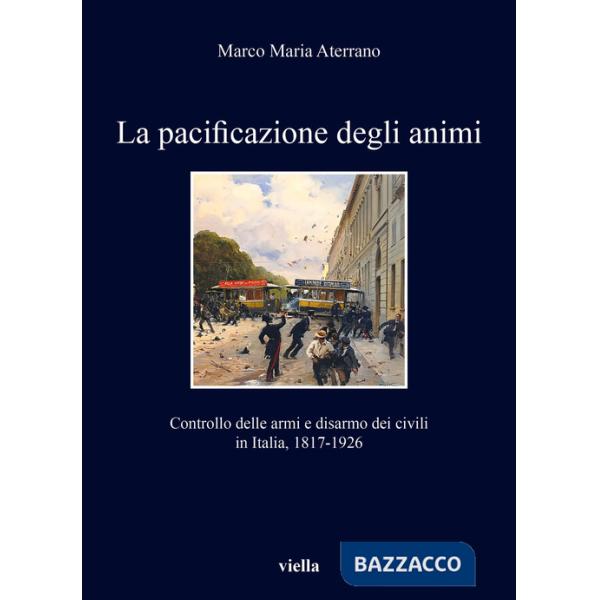 Pacificazione degli animi. Controllo delle armi e disarmo dei civili in Italia, 1817-1926 (La)