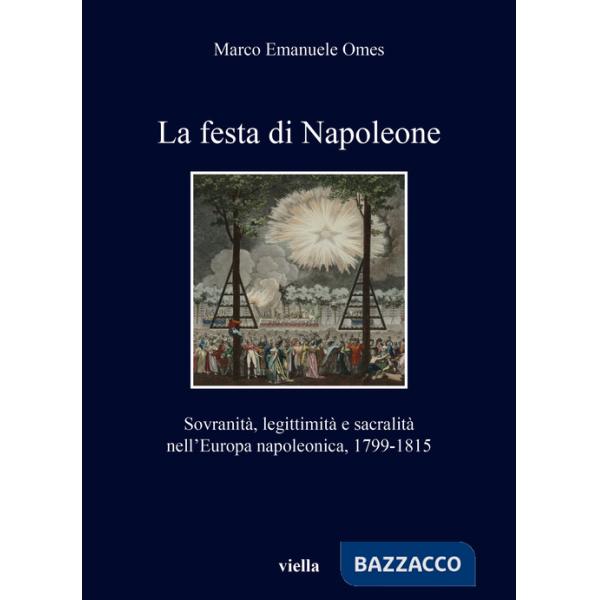 Festa di Napoleone. Sovranità, legittimità e sacralità nell'Europa napoleonica, 1799-1815 (La)
