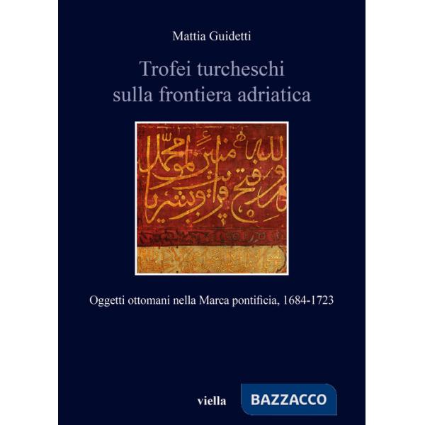 Trofei turcheschi sulla frontiera adriatica. Oggetti ottomani nella Marca pontificia, 1684-1723