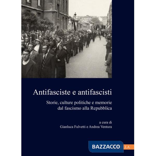 Antifasciste e antifascisti. Storie, culture politiche e memorie dal fascismo alla Repubblica