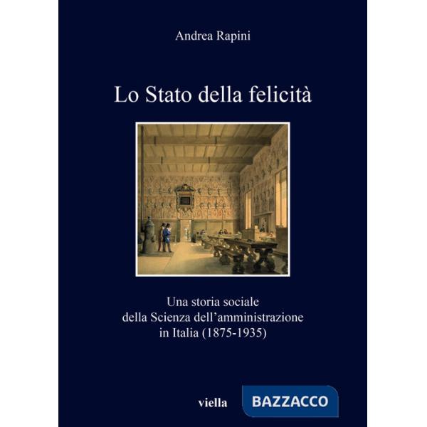 Stato della felicità. Una storia sociale della Scienza dell'amministrazione in Italia (1875-1935) (Lo)