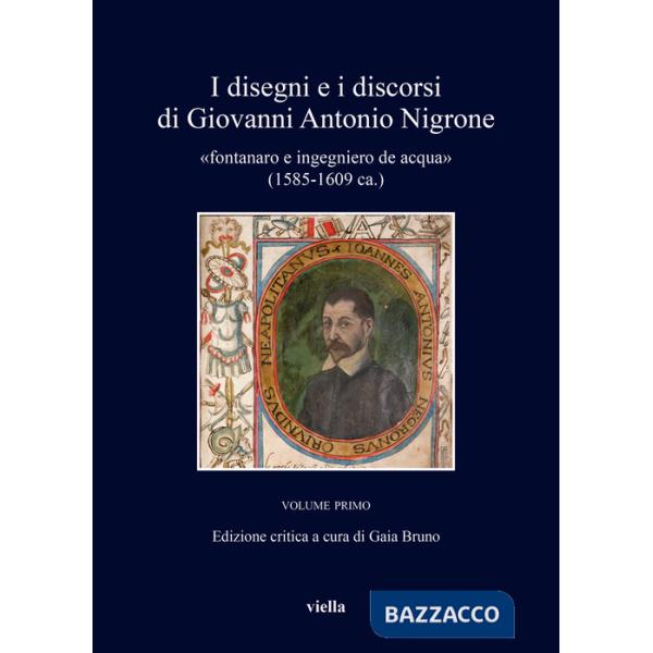 Disegni e i discorsi di Giovanni Antonio Nigrone «fontanaro e ingegniero de acqua» (1585-1609 ca.). Ediz. critica (I). Vol. 1