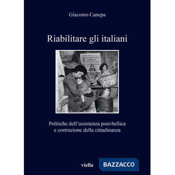 Riabilitare gli italiani. Politiche dell'assistenza post-bellica e costruzione della cittadinanza