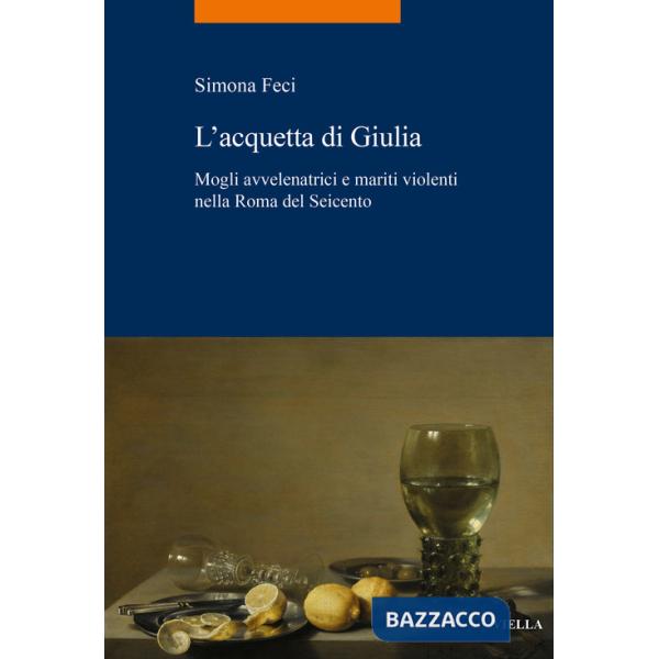 Acquetta di Giulia. Mogli avvelenatrici e mariti violenti nella Roma del Seicento (L')