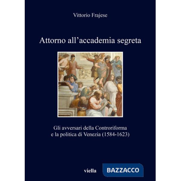 Attorno all'accademia segreta. Gli avversari della Controriforma e la politica di Venezia (1584-1623)