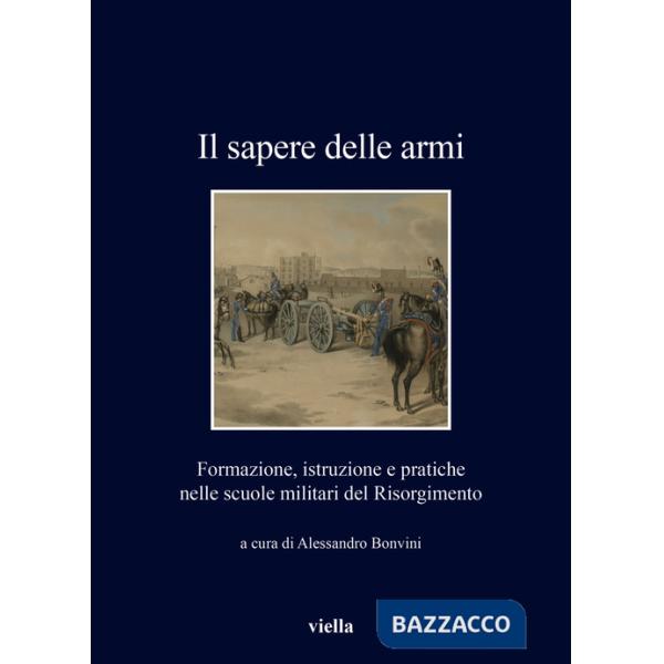 Sapere delle armi. Formazione, istruzioni e pratiche nelle scuole militari del Risorgimento (Il)