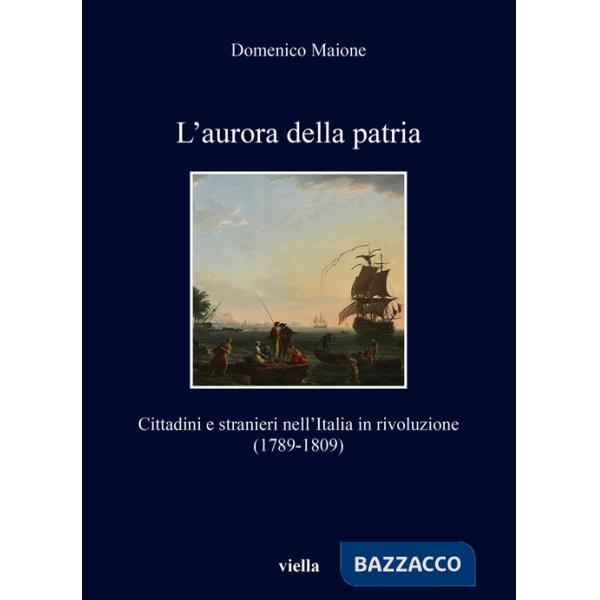 Aurora della patria. Cittadini e stranieri nell'Italia in rivoluzione (1789-1809) (L')
