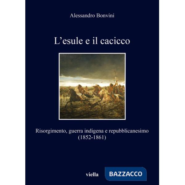 Esule e il cacicco. Risorgimento, guerra indigena e repubblicanesimo (1852-1861) (L')
