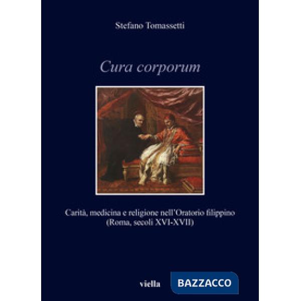 Cura corporum. Carità, medicina e religione nell'Oratorio filippino (Roma, secoli XVI-XVII)