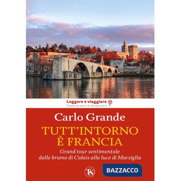 Tutt'intorno è Francia. Grand tour sentimentale dalle brume di Calais alla luce di Marsiglia