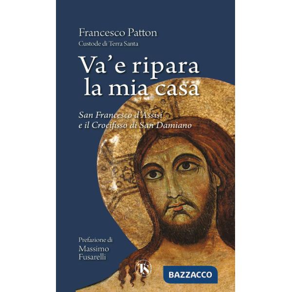 Va' e ripara la mia casa. San Francesco d'Assisi e il Crocifisso di San Damiano. Nuova ediz.