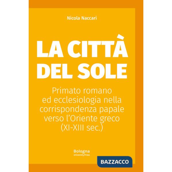 Città del Sole. Primato romano ed ecclesiologia nella corrispondenza papale verso l'Oriente greco (XI-XIII sec.) (La)