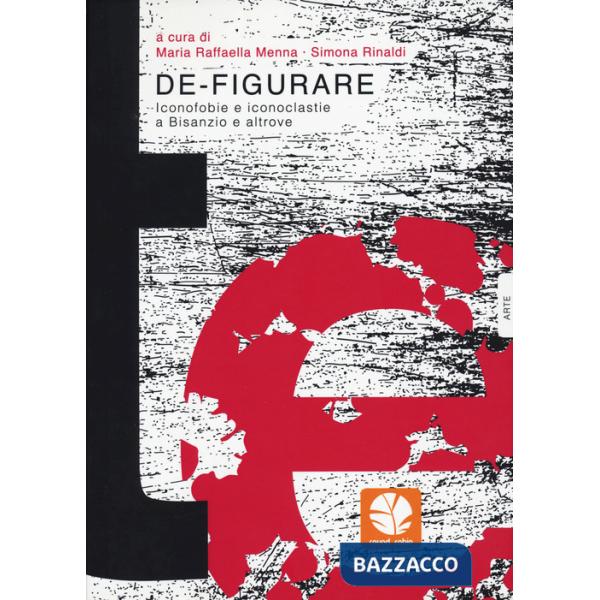 De-figurare. Iconofobie e iconoclastie a Bisanzio e altrove