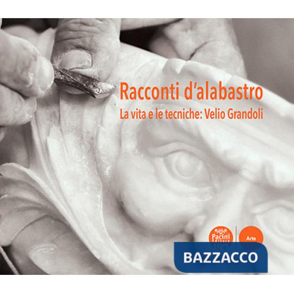 Racconti d'alabastro. La vita e le tecniche: Velio Grandoli