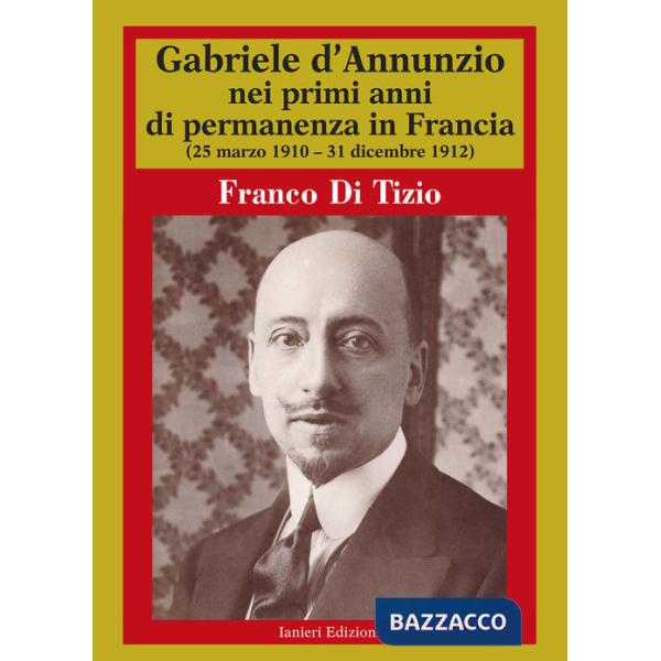 Gabriele D'Annunzio nei primi anni di permanenza in Francia (25 marzo 1910-31 dicembre 1912). Vol. 1