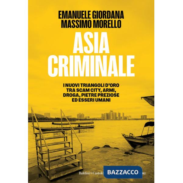 Asia criminale. I nuovi triangoli d'oro tra scam city, armi, droga, pietre preziose ed esseri umani