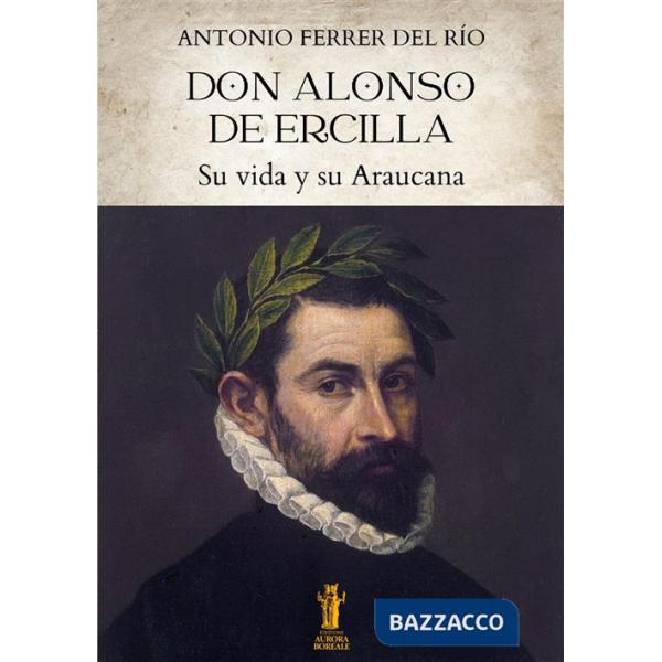 Don Alonso de Ercilla. Su vida y su Araucana