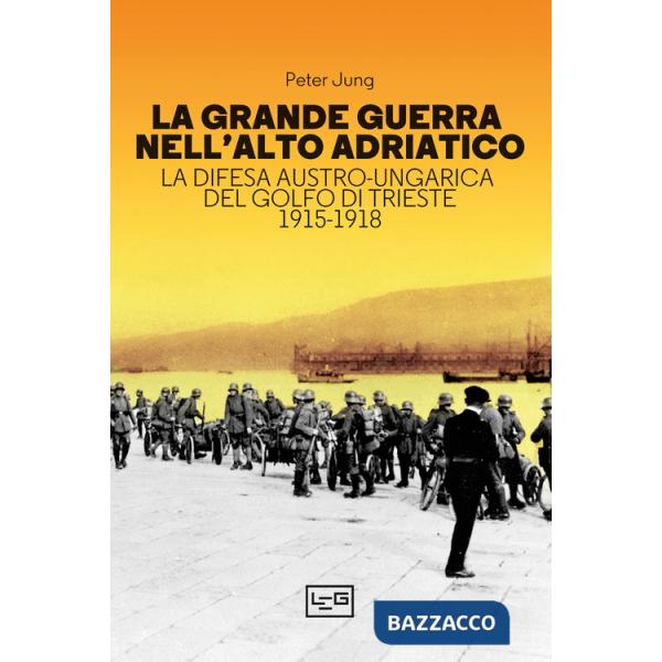 Grande guerra nell'alto Adriatico. La difesa austro-ungarica del golfo di Trieste 1915-1918 (La)