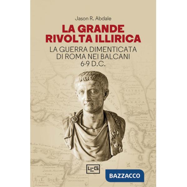 Grande rivolta dell'Illiria. La guerra dimenticata di Roma nei Balcani 6-9 d.C. (La)