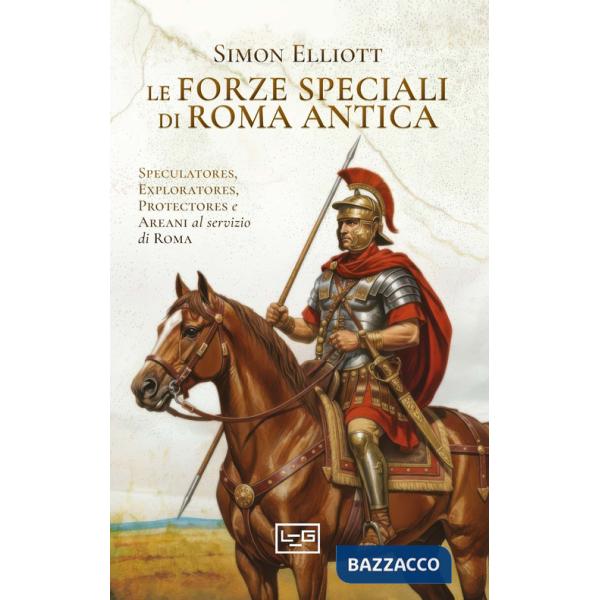 Forze speciali di Roma antica. Speculatores, exploratores, protectores e areani al servizio di Roma (Le)
