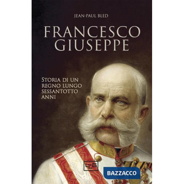 Francesco Giuseppe. Storia di un regno lungo sessantotto anni