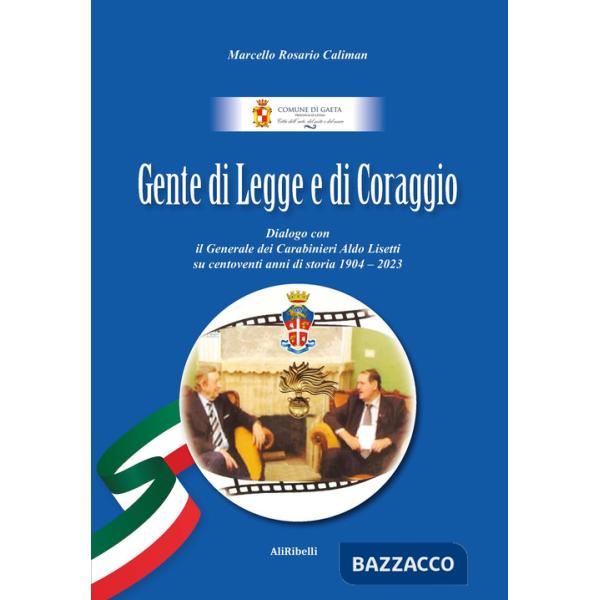 Gente di Legge e di Coraggio. Dialogo con il Generale dei Caraibinieri Aldo Lisetti su centoventi anni di storia 1904-2023