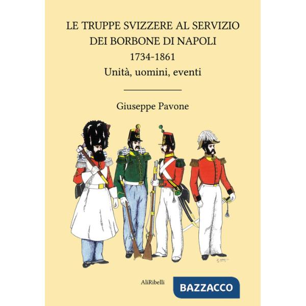 Truppe svizzere al servizio dei Borbone di Napoli 1734-1861. Unità, uomini, eventi (Le)