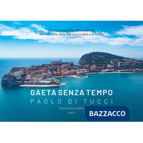 Gaeta senza tempo. Viaggio fotografico alla scoperta del suo volto, della sua voce e della sua anima. Ediz. illustrata
