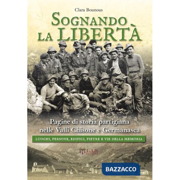 Sognando la libertà. Pagine di storia partigiana nelle Valli Chisone e Germanasca. Luoghi, persone, edifici, pietre e vie della 