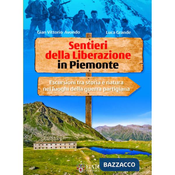 Sentieri della Liberazione in Piemonte. Escursioni tra storia e natura nei luoghi della guerra partigiana