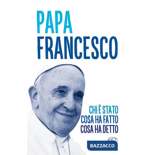 Papa Francesco. Chi è stato, cosa ha fatto, cosa ha detto