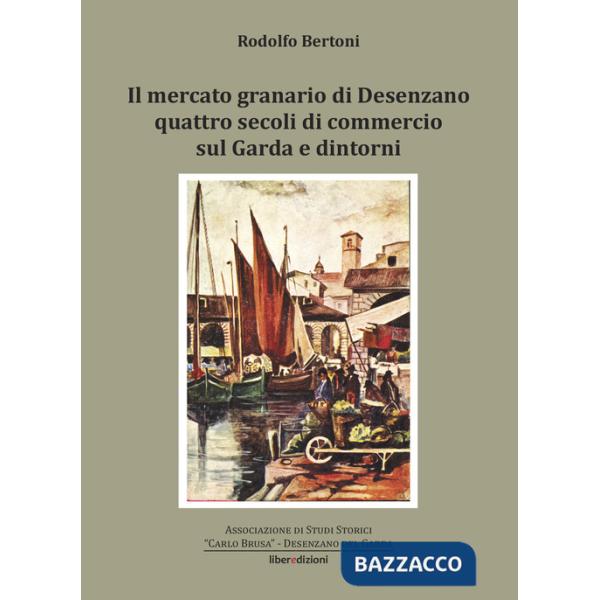 Mercato granario di Desenzano. Quattro secoli di commercio sul Garda e dintorni (Il)