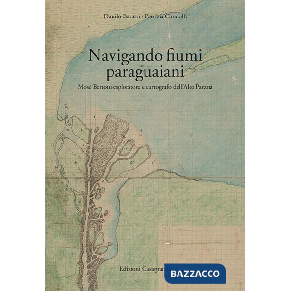 Navigando fiumi paraguaiani. Mosè Bertoni esploratore e cartografo dell'Alto Paranà. Ediz. italiana e spagnola