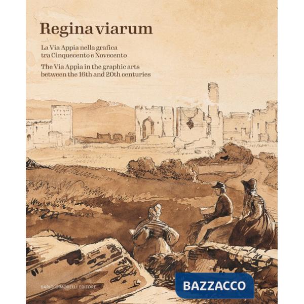 Regina Viarum. La via Appia nella grafica tra Cinquecento e Novecento. Ediz. illustrata