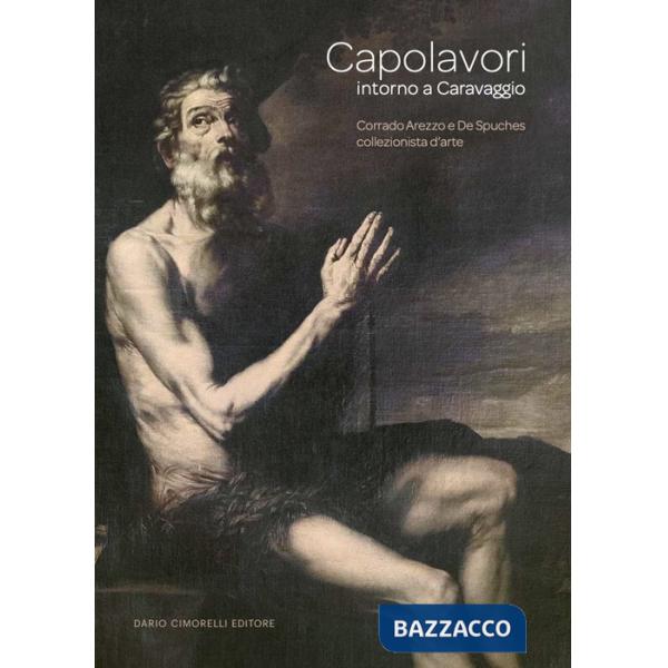Capolavori intorno a Caravaggio. Corrado Arezzo De Spuches collezionista d'arte. Catalogo della mostra (Ragusa Ibla, 16 giugno-2