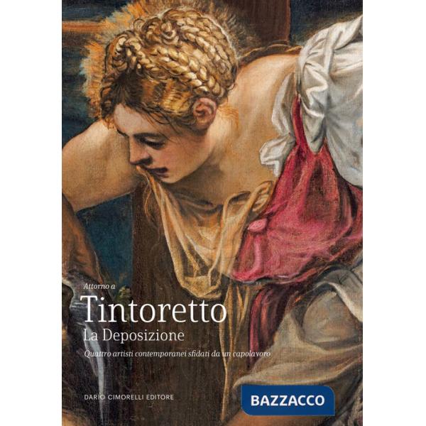 Tintoretto. La Deposizione. Quattro artisti contemporanei sfidati da un capolavoro. Ediz. illustrata